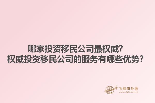 哪家投资移民公司最权威？权威投资移民公司的服务有哪些优势？1.jpg