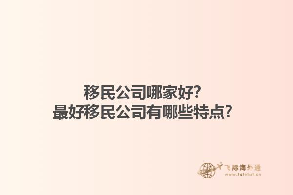 移民公司哪家好？最好移民公司有哪些特点？1.jpg