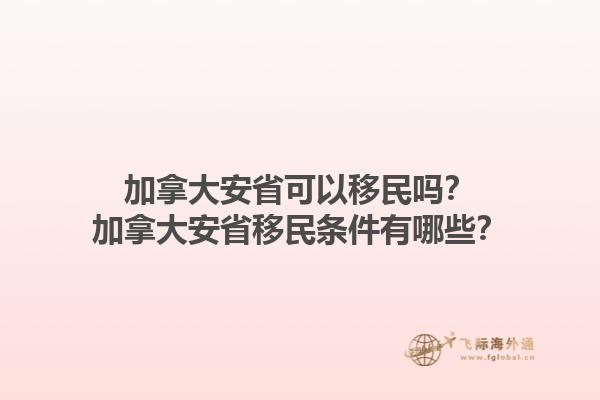 加拿大安省可以移民吗？加拿大安省移民条件有哪些？1.jpg