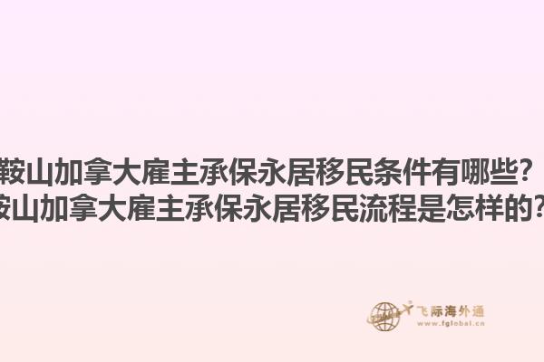 鞍山加拿大雇主承保永居移民条件有哪些？鞍山加拿大雇主承保永居移民流程是怎样的？1.jpg
