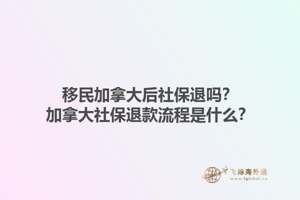 移民加拿大后社保退吗？加拿大社保退款流程是什么？1.jpg