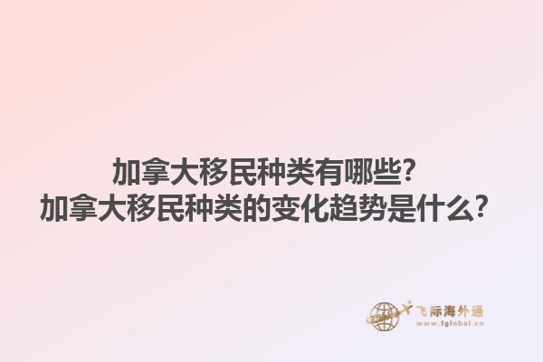 加拿大移民种类有哪些？加拿大移民种类的变化趋势是什么？1.jpg
