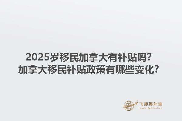 2025岁移民加拿大有补贴吗？加拿大移民补贴政策有哪些变化？1.jpg