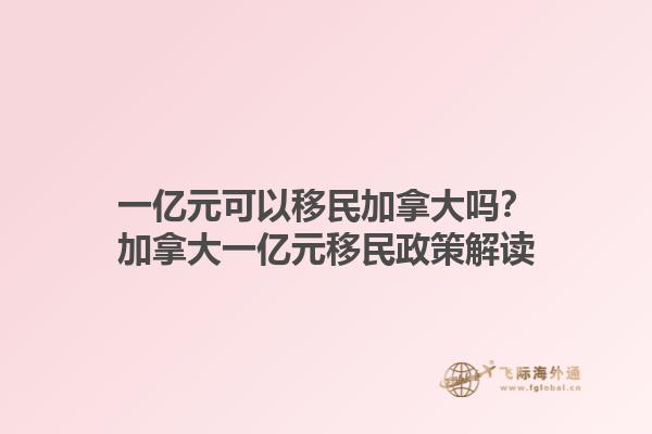 一亿元可以移民加拿大吗？加拿大一亿元移民政策解读1.jpg