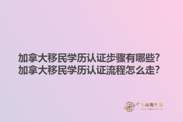 加拿大移民学历认证步骤有哪些？加拿大移民学历认证流程怎么走？1.jpg