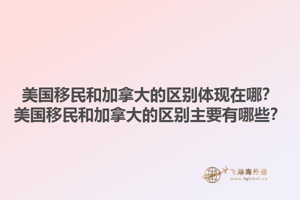 美国移民和加拿大的区别体现在哪？美国移民和加拿大的区别主要有哪些？1.jpg