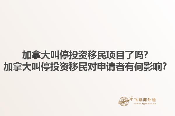 加拿大叫停投资移民项目了吗？加拿大叫停投资移民对申请者有何影响？1.jpg