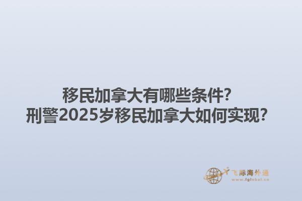 移民加拿大有哪些条件？刑警2025岁移民加拿大如何实现？1.jpg