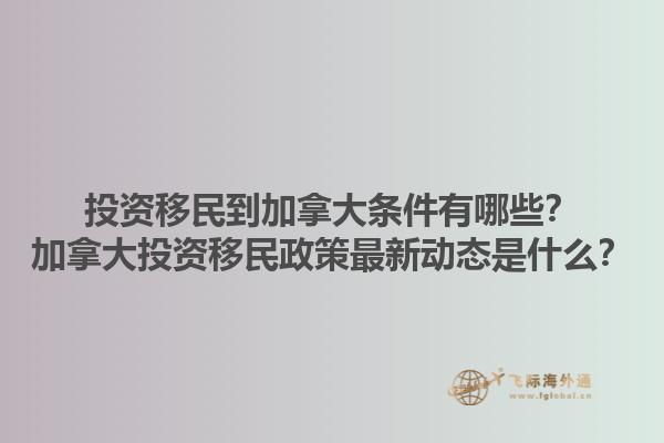 投资移民到加拿大条件有哪些？加拿大投资移民政策最新动态是什么？1.jpg