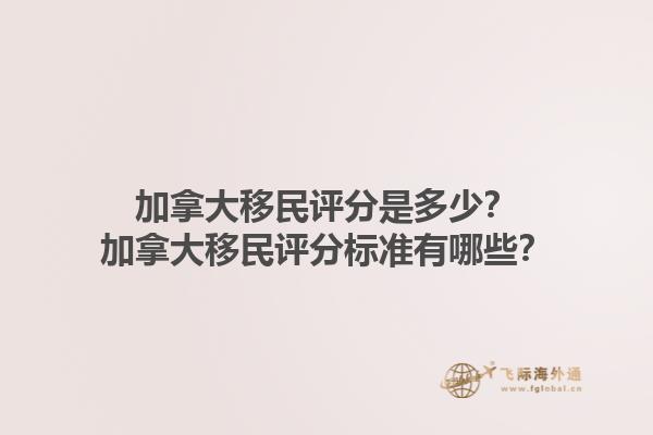 加拿大移民评分是多少？加拿大移民评分标准有哪些？1.jpg