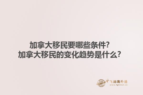 加拿大移民要哪些条件？加拿大移民的变化趋势是什么？1.jpg