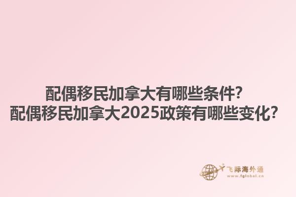配偶移民加拿大有哪些条件？配偶移民加拿大2025政策有哪些变化？1.jpg