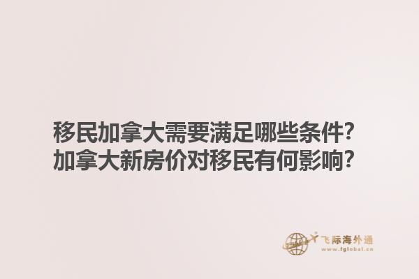 移民加拿大需要满足哪些条件？加拿大新房价对移民有何影响？1.jpg