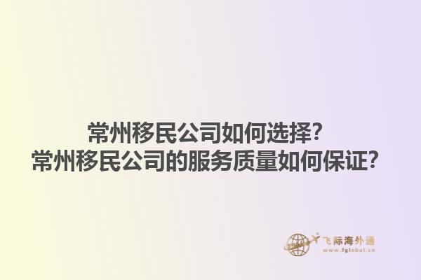常州移民公司如何选择？常州移民公司的服务质量如何保证？1.jpg