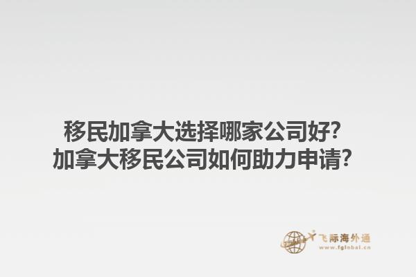 移民加拿大选择哪家公司好？加拿大移民公司如何助力申请？1.jpg