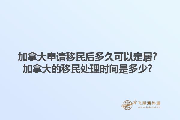 加拿大申请移民后多久可以定居？加拿大的移民处理时间是多少？1.jpg