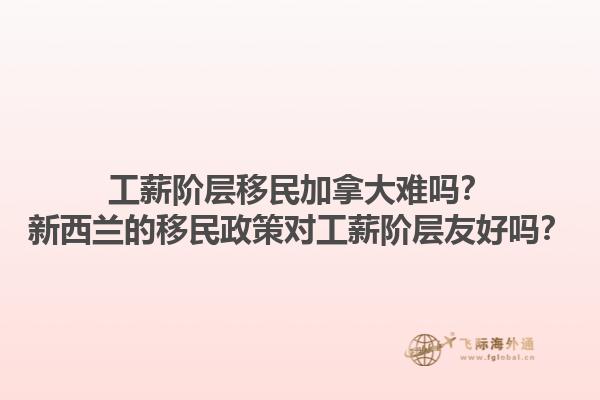 工薪阶层移民加拿大难吗？新西兰的移民政策对工薪阶层友好吗？