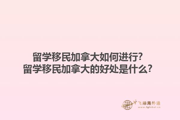 留学移民加拿大如何进行？留学移民加拿大的好处是什么？