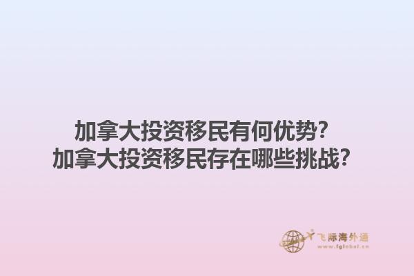 加拿大投资移民有何优势？加拿大投资移民存在哪些挑战？