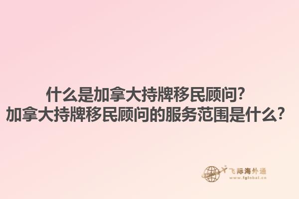 什么是加拿大持牌移民顾问？加拿大持牌移民顾问的服务范围是什么？