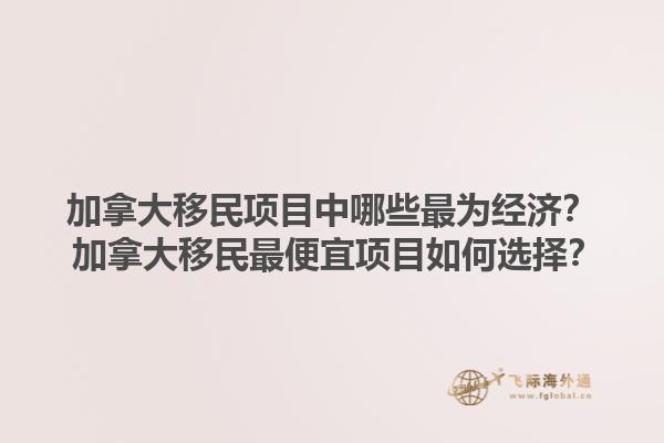 加拿大移民项目中哪些最为经济？ 加拿大移民最便宜项目如何选择？1.jpg