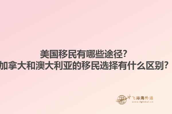 美国移民有哪些途径？加拿大和澳大利亚的移民选择有什么区别？1.jpg
