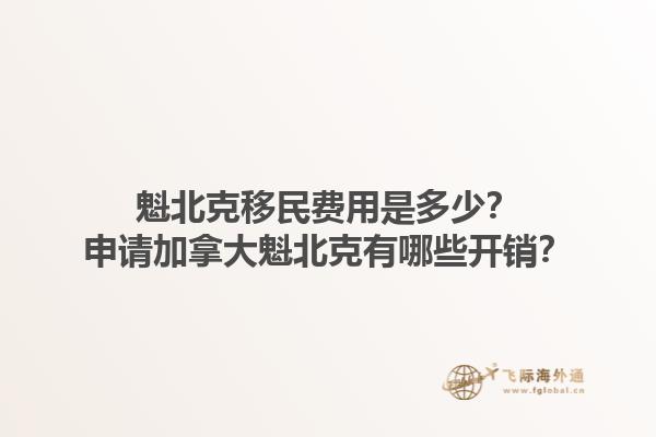 魁北克移民费用是多少？申请加拿大魁北克有哪些开销？1.jpg