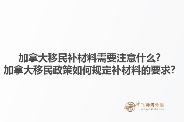 加拿大移民补材料需要注意什么？加拿大移民政策如何规定补材料的要求？1.jpg
