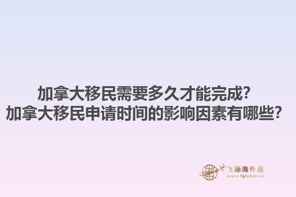 加拿大移民需要多久才能完成？加拿大移民申请时间的影响因素有哪些？1.jpg