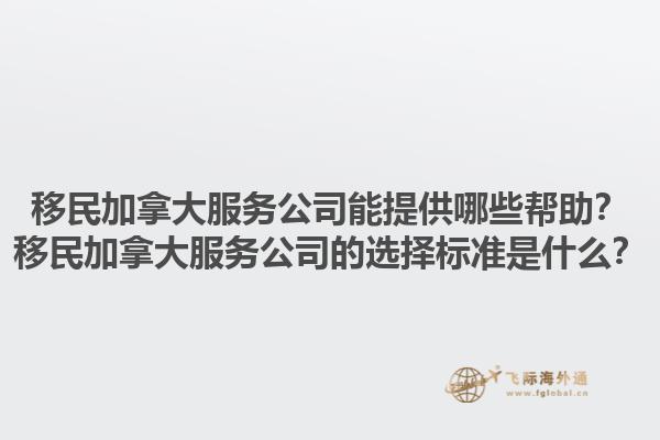 移民加拿大服务公司能提供哪些帮助？移民加拿大服务公司的选择标准是什么？1.jpg