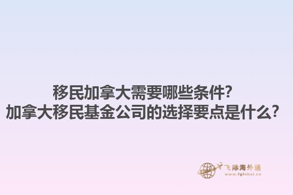 移民加拿大需要哪些条件？加拿大移民基金公司的选择要点是什么？1.jpg