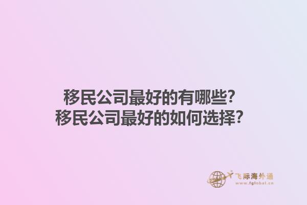 移民公司最好的有哪些？移民公司最好的如何选择？1.jpg