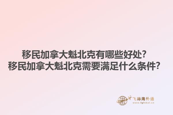 移民加拿大魁北克有哪些好处？移民加拿大魁北克需要满足什么条件？1.jpg