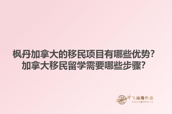枫丹加拿大的移民项目有哪些优势？加拿大移民留学需要哪些步骤？1.jpg