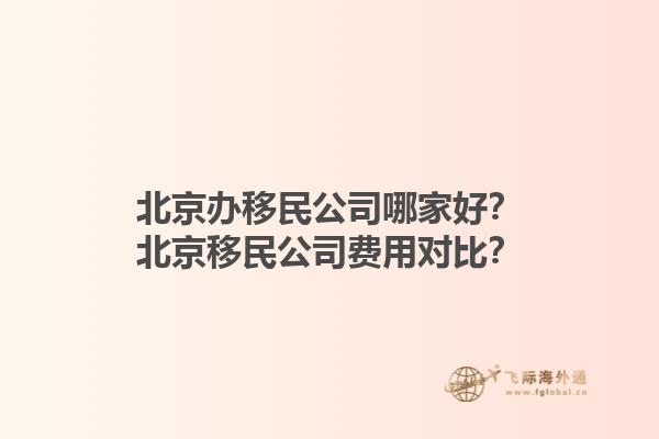 北京办移民公司哪家好？北京移民公司费用对比？1.jpg