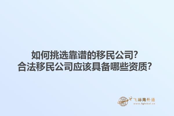 如何挑选靠谱的移民公司？合法移民公司应该具备哪些资质？1.jpg