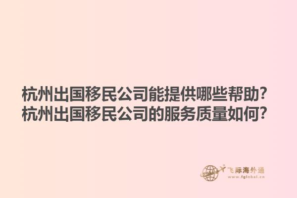 杭州出国移民公司能提供哪些帮助？杭州出国移民公司的服务质量如何？1.jpg