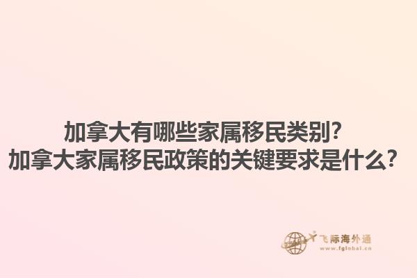 加拿大有哪些家属移民类别？加拿大家属移民政策的关键要求是什么？1.jpg