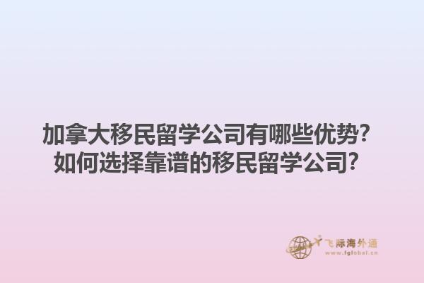 加拿大移民留学公司有哪些优势？如何选择靠谱的移民留学公司？1.jpg