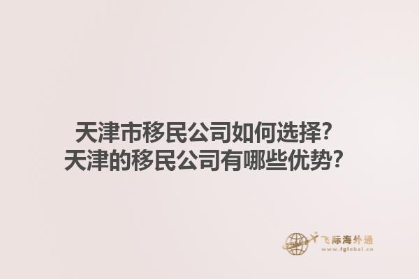 天津市移民公司如何选择？天津的移民公司有哪些优势？1.jpg