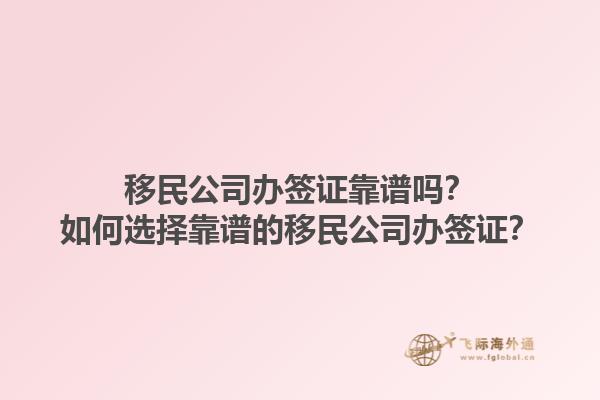 移民公司办签证靠谱吗？如何选择靠谱的移民公司办签证？1.jpg