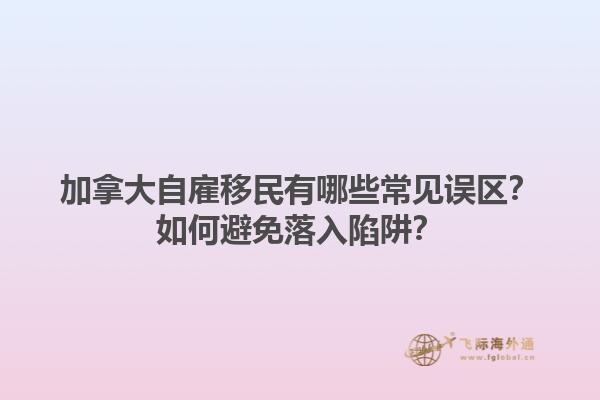 加拿大自雇移民有哪些常见误区？如何避免落入陷阱？1.jpg