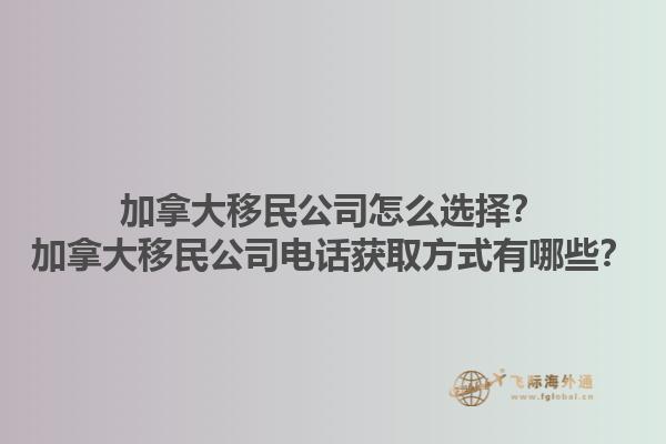 加拿大移民公司怎么选择？加拿大移民公司电话获取方式有哪些？1.jpg