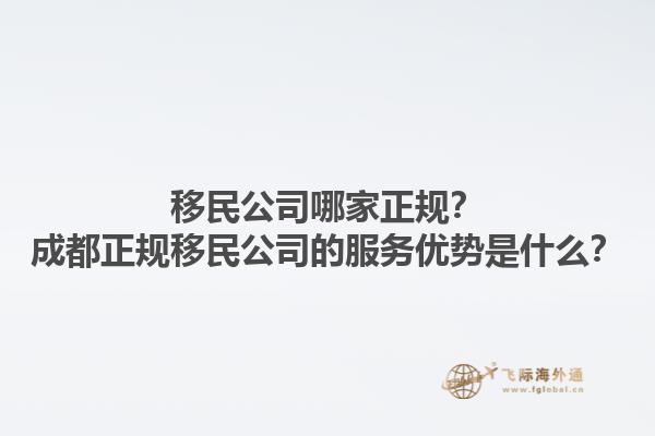 移民公司哪家正规？成都正规移民公司的服务优势是什么？1.jpg