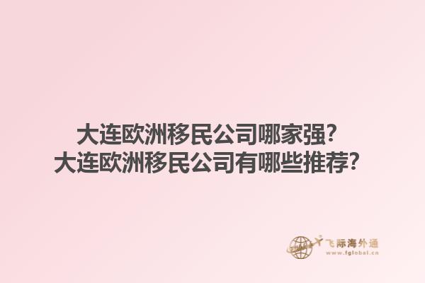 大连欧洲移民公司哪家强？大连欧洲移民公司有哪些推荐？1.jpg