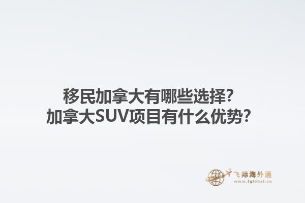 移民加拿大有哪些选择？加拿大SUV项目有什么优势？1.jpg