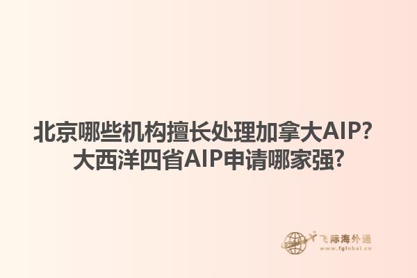 北京哪些机构擅长处理加拿大AIP？大西洋四省AIP申请哪家强?1.jpg