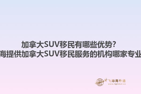 加拿大SUV移民有哪些优势？上海提供加拿大SUV移民服务的机构哪家专业？1.jpg