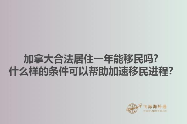 加拿大合法居住一年能移民吗？什么样的条件可以帮助加速移民进程？1.jpg
