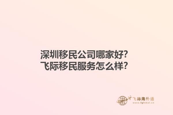 深圳移民公司哪家好？飞际移民服务怎么样？1.jpg
